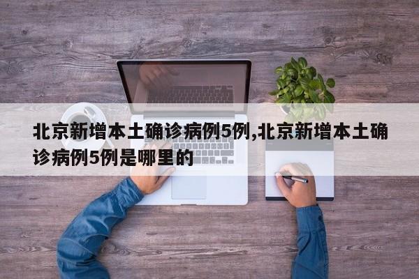北京新增本土确诊病例5例,北京新增本土确诊病例5例是哪里的
