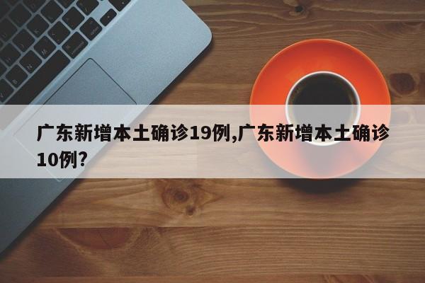 广东新增本土确诊19例,广东新增本土确诊10例?