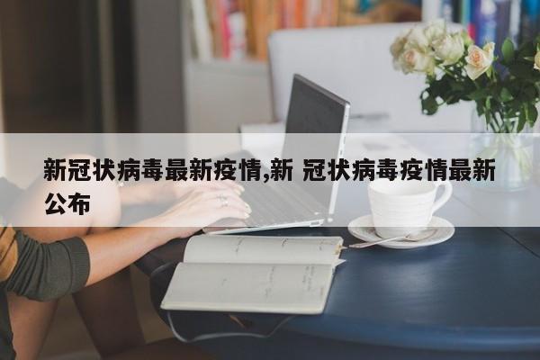 新冠状病毒最新疫情,新 冠状病毒疫情最新公布