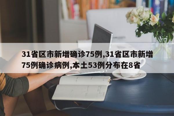 31省区市新增确诊75例,31省区市新增75例确诊病例,本土53例分布在8省